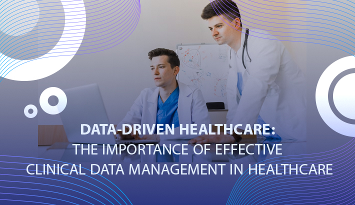 Data-Driven Healthcare: The Importance of Effective Clinical Data Management in Healthcare